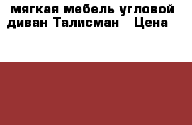 мягкая мебель угловой диван Талисман › Цена ­ 29 500 - Свердловская обл., Екатеринбург г. Мебель, интерьер » Диваны и кресла   . Свердловская обл.